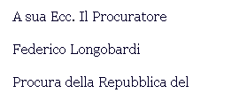Casella di testo: A sua Ecc. Il Procuratore
Federico Longobardi
Procura della Repubblica del 
Tribunale Di Montepulciano
53045 Montepulciano Si
 
